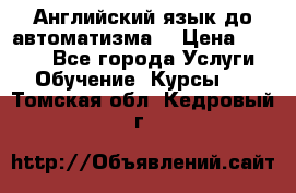 Английский язык до автоматизма. › Цена ­ 1 000 - Все города Услуги » Обучение. Курсы   . Томская обл.,Кедровый г.